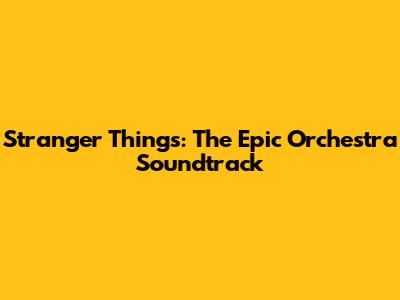 Stranger Things: The Epic Orchestra Soundtrack