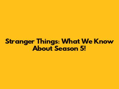 Stranger Things: What We Know About Season 5!