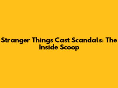 Stranger Things Cast Scandals: The Inside Scoop