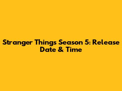 Stranger Things Season 5: Release Date & Time
