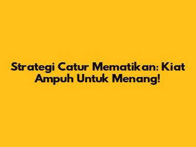 Strategi Catur Mematikan: Kiat Ampuh Untuk Menang!