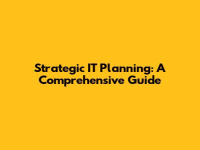 Strategic IT Planning: A Comprehensive Guide