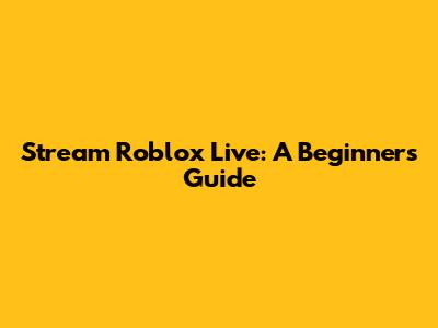Stream Roblox Live: A Beginner's Guide