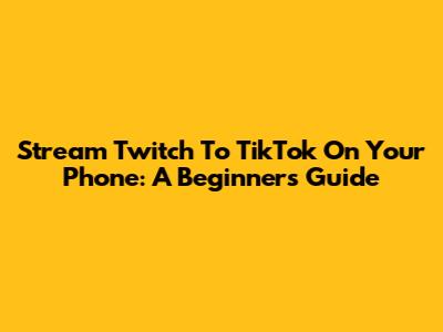 Stream Twitch To TikTok On Your Phone: A Beginner's Guide
