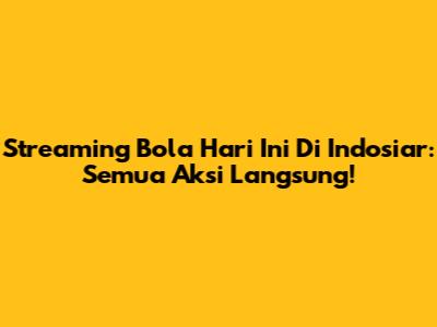 Streaming Bola Hari Ini Di Indosiar: Semua Aksi Langsung!