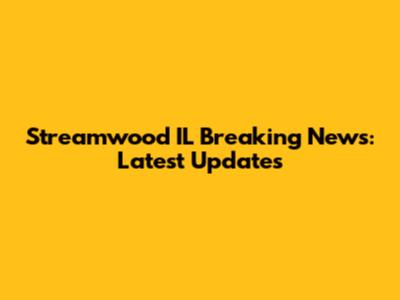 Streamwood IL Breaking News: Latest Updates