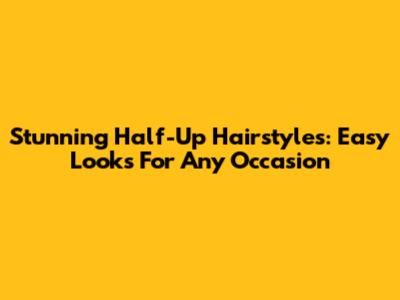 Stunning Half-Up Hairstyles: Easy Looks For Any Occasion
