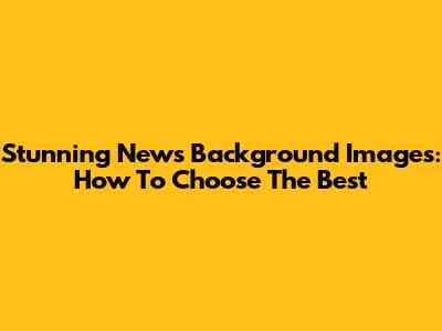 Stunning News Background Images: How To Choose The Best