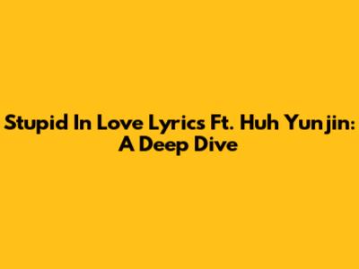Stupid In Love Lyrics Ft. Huh Yunjin: A Deep Dive