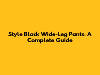 Style Black Wide-Leg Pants: A Complete Guide