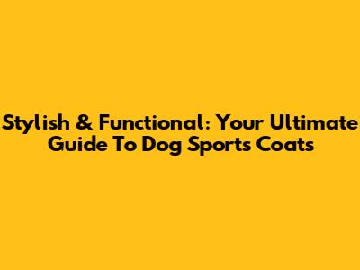 Stylish & Functional: Your Ultimate Guide To Dog Sports Coats