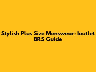 Stylish Plus Size Menswear: Ioutlet BRS Guide
