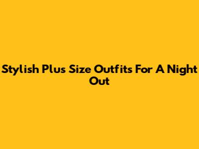 Stylish Plus Size Outfits For A Night Out