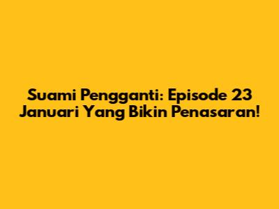 Suami Pengganti: Episode 23 Januari Yang Bikin Penasaran!