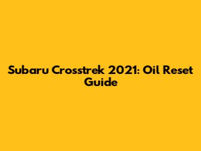 Subaru Crosstrek 2021: Oil Reset Guide