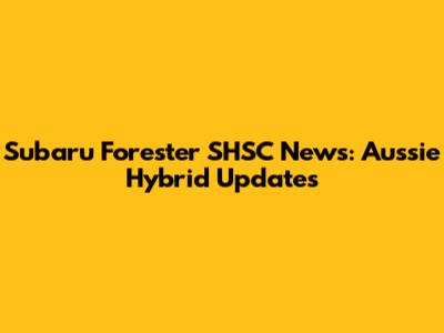 Subaru Forester SHSC News: Aussie Hybrid Updates