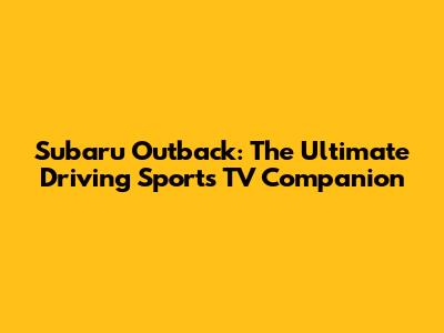 Subaru Outback: The Ultimate Driving Sports TV Companion