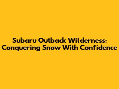 Subaru Outback Wilderness: Conquering Snow With Confidence