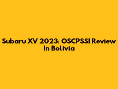 Subaru XV 2023: OSCPSSI Review In Bolivia