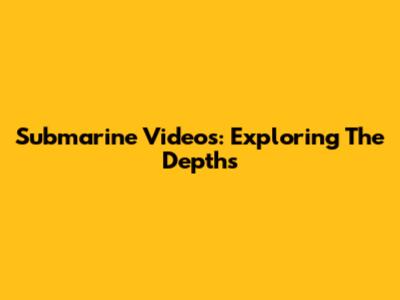 Submarine Videos: Exploring The Depths
