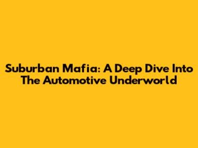 Suburban Mafia: A Deep Dive Into The Automotive Underworld