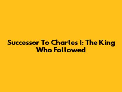 Successor To Charles I: The King Who Followed