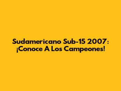 Sudamericano Sub-15 2007: ¡Conoce A Los Campeones!
