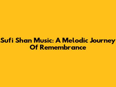 Sufi Shan Music: A Melodic Journey Of Remembrance
