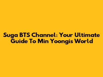 Suga BTS Channel: Your Ultimate Guide To Min Yoongi's World