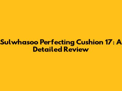 Sulwhasoo Perfecting Cushion 17: A Detailed Review