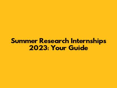 Summer Research Internships 2023: Your Guide