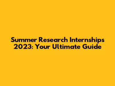 Summer Research Internships 2023: Your Ultimate Guide