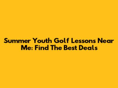 Summer Youth Golf Lessons Near Me: Find The Best Deals