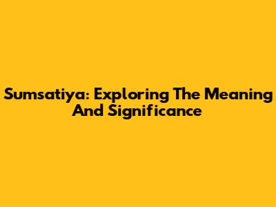 Sumsatiya: Exploring The Meaning And Significance
