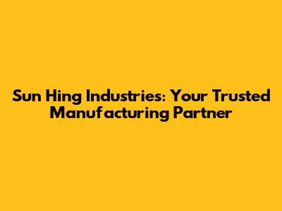 Sun Hing Industries: Your Trusted Manufacturing Partner