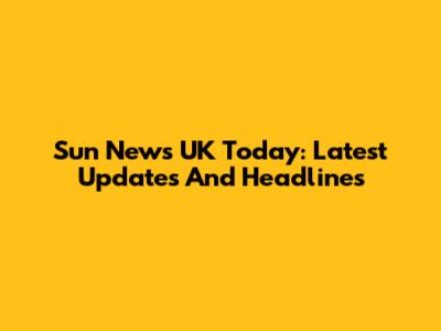 Sun News UK Today: Latest Updates And Headlines