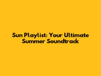 Sun Playlist: Your Ultimate Summer Soundtrack