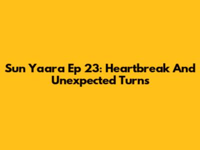 Sun Yaara Ep 23: Heartbreak And Unexpected Turns