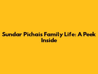 Sundar Pichai's Family Life: A Peek Inside