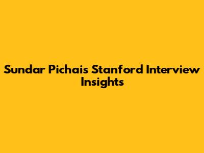 Sundar Pichai's Stanford Interview Insights