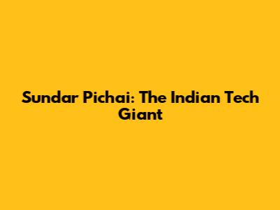 Sundar Pichai: The Indian Tech Giant