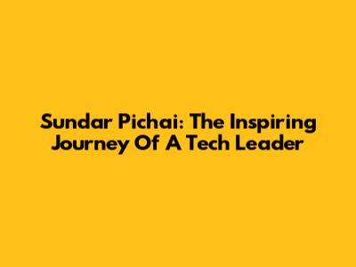 Sundar Pichai: The Inspiring Journey Of A Tech Leader