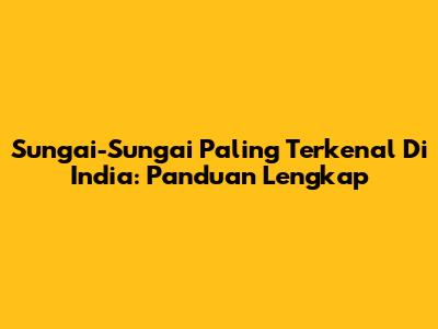 Sungai-Sungai Paling Terkenal Di India: Panduan Lengkap