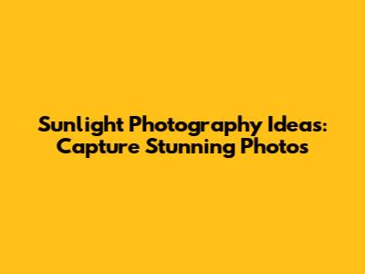 Sunlight Photography Ideas: Capture Stunning Photos