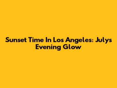 Sunset Time In Los Angeles: July's Evening Glow