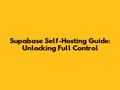 Supabase Self-Hosting Guide: Unlocking Full Control