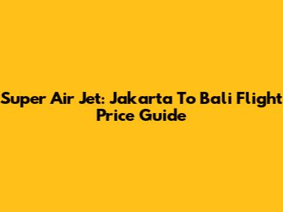 Super Air Jet: Jakarta To Bali Flight Price Guide