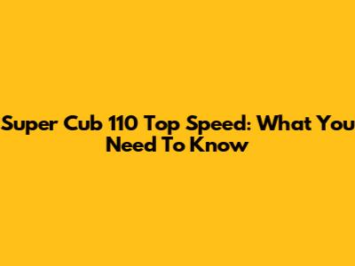 Super Cub 110 Top Speed: What You Need To Know