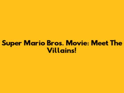Super Mario Bros. Movie: Meet The Villains!