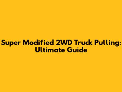 Super Modified 2WD Truck Pulling: Ultimate Guide